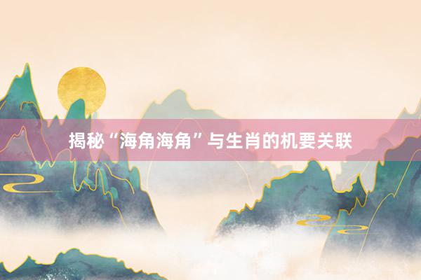 揭秘“海角海角”与生肖的机要关联