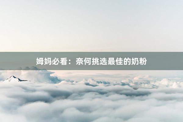 姆妈必看：奈何挑选最佳的奶粉
