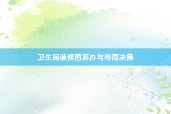 卫生间装修图筹办与布局决策